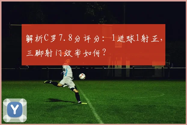 解析C罗7.8分评分:1进球1射正,三脚射门效率如何?