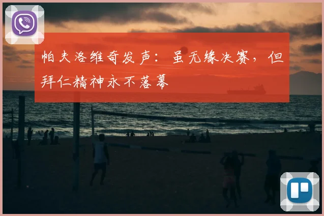 帕夫洛维奇发声：虽无缘决赛，但拜仁精神永不落幕
