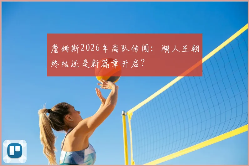 詹姆斯2026年离队传闻:湖人王朝终结还是新篇章开启?