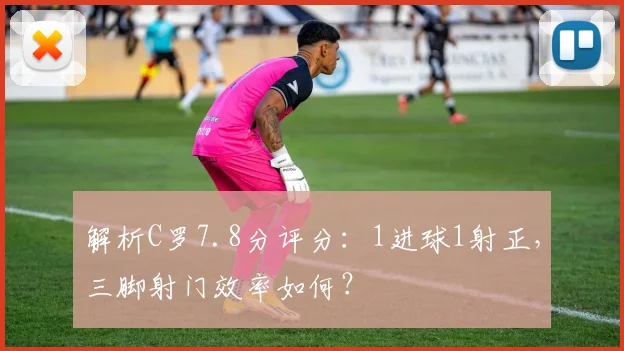 解析C罗7.8分评分：1进球1射正，三脚射门效率如何？