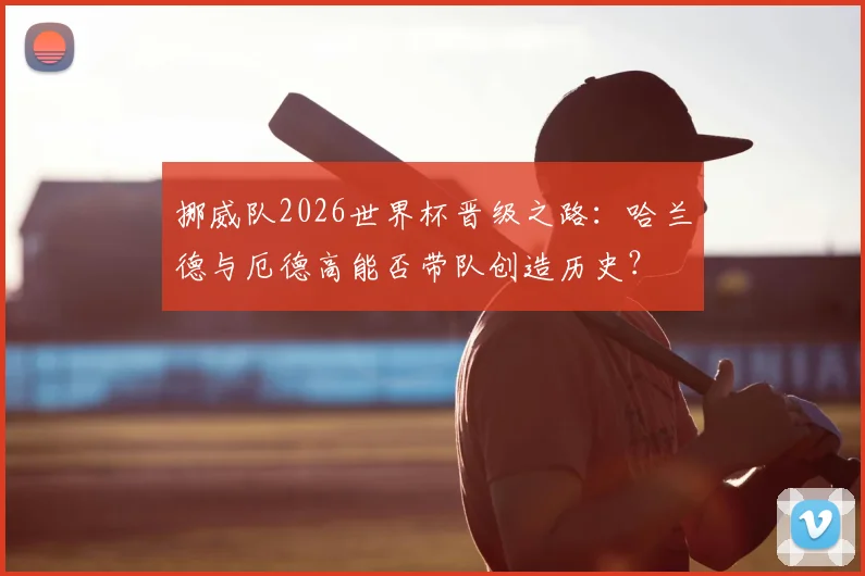 挪威队2026世界杯晋级之路:哈兰德与厄德高能否带队创造历史?