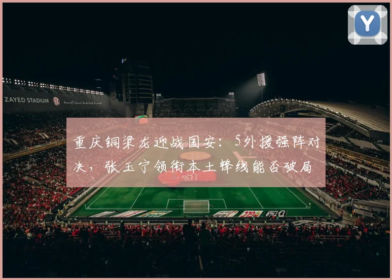 重庆铜梁龙迎战国安：5外援强阵对决，张玉宁领衔本土锋线能否破局？