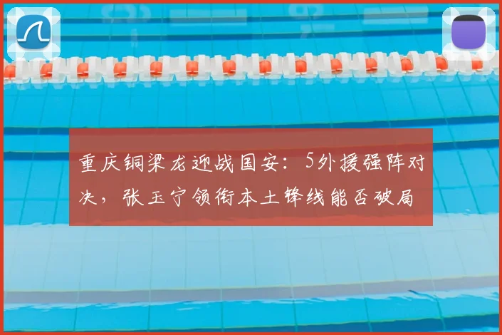重庆铜梁龙迎战国安：5外援强阵对决，张玉宁领衔本土锋线能否破局？