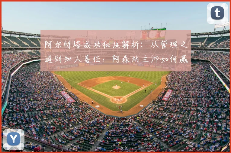 阿尔特塔成功秘诀解析：从管理之道到知人善任，阿森纳主帅如何赢得认可