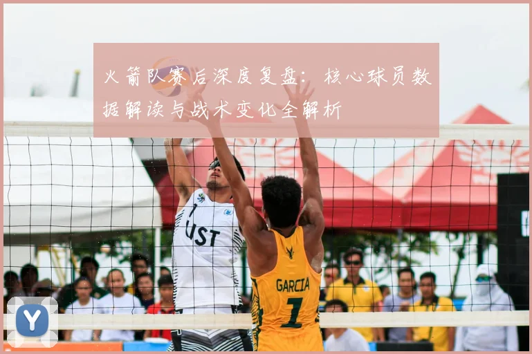 火箭队赛后深度复盘:核心球员数据解读与战术变化全解析