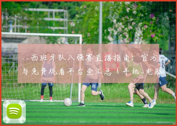 __西班牙队八强赛直播指南:官方与免费观看平台全汇总(手机_电脑)__