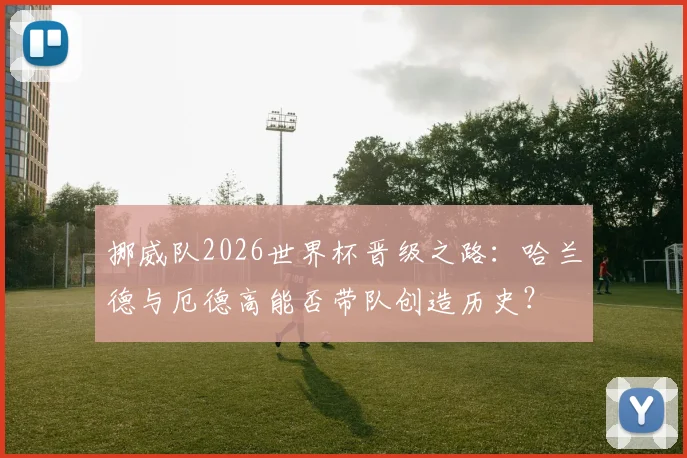挪威队2026世界杯晋级之路：哈兰德与厄德高能否带队创造历史？