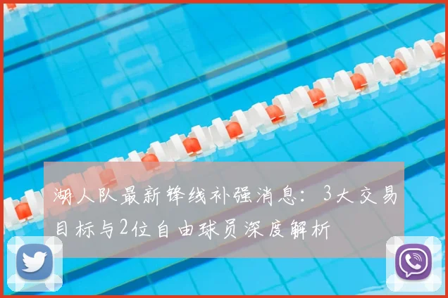 湖人队最新锋线补强消息：3大交易目标与2位自由球员深度解析